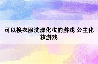 可以换衣服洗澡化妆的游戏 公主化妆游戏